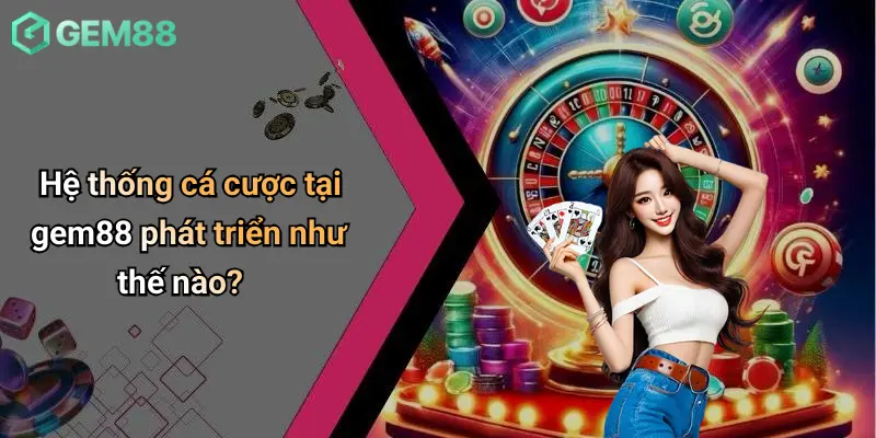 Hệ thống cá cược tại gem88 phát triển như thế nào?