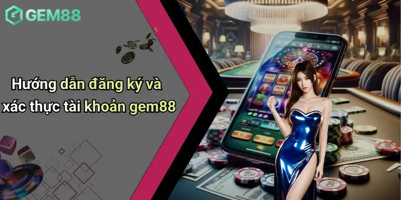 Hướng dẫn đăng ký và xác thực tài khoản gem88